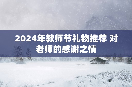 2025年教师节礼物推荐 对老师的感谢之情