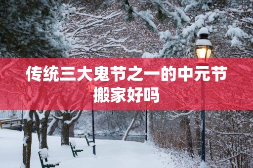 传统三大鬼节之一的中元节搬家好吗