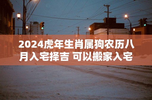 2025蛇年生肖属狗农历八月入宅择吉 可以搬家入宅的日子