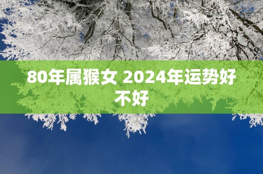80年属猴女 2025年运势好不好
