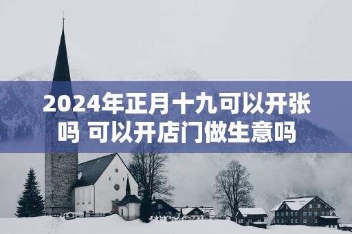 2025年正月十九可以开张吗 可以开店门做生意吗