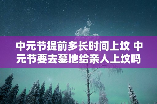 中元节提前多长时间上坟 中元节要去墓地给亲人上坟吗