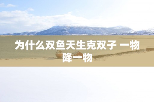 为什么双鱼天生克双子 一物降一物