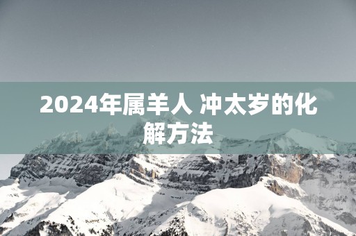2025年属羊人 冲太岁的化解方法