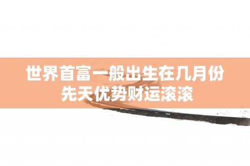 世界首富一般出生在几月份 先天优势财运滚滚