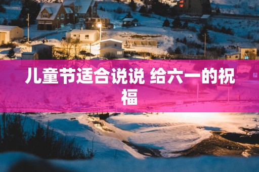儿童节适合说说 给六一的祝福