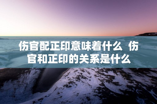 伤官配正印意味着什么  伤官和正印的关系是什么