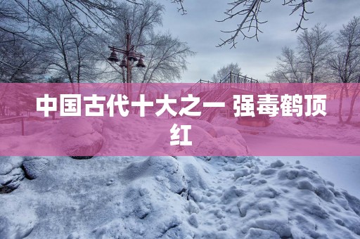 中国古代十大之一 强毒鹤顶红