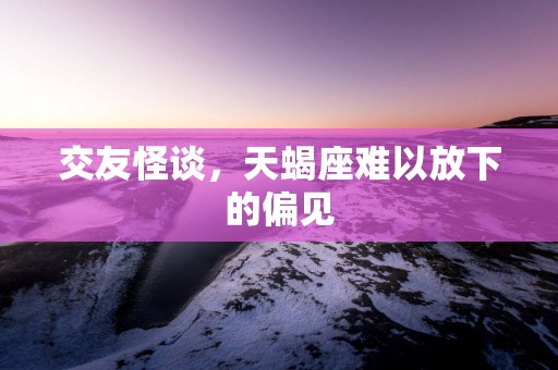 交友怪谈，天蝎座难以放下的偏见