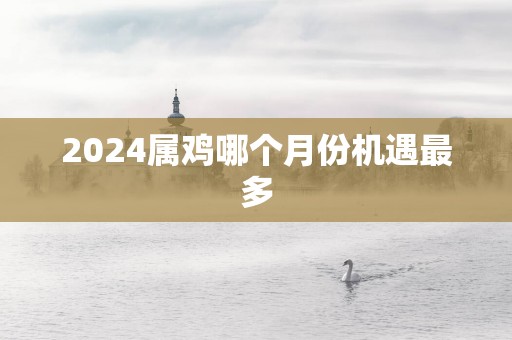 2025属鸡哪个月份机遇最多