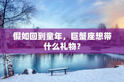 假如回到童年，巨蟹座想带什么礼物？