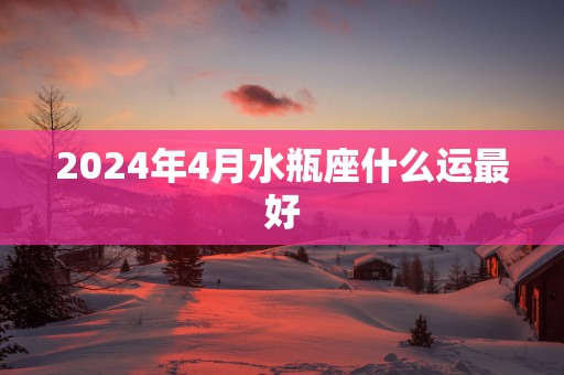 2025年4月水瓶座什么运最好