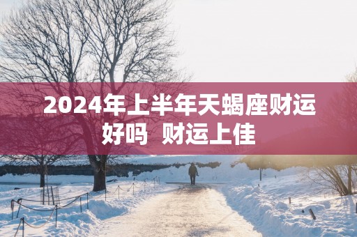2025年上半年天蝎座财运好吗  财运上佳