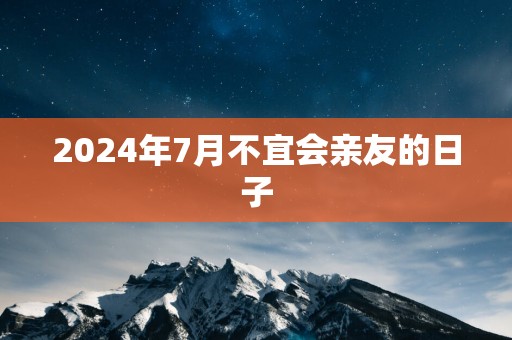 2025年7月不宜会亲友的日子