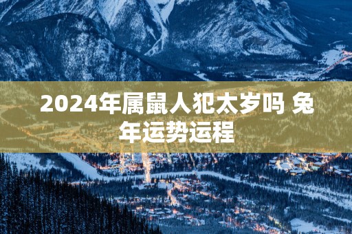 2025年属鼠人犯太岁吗 蛇年运势运程