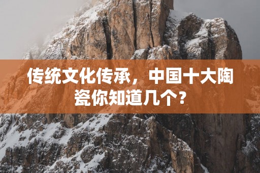 传统文化传承，中国十大陶瓷你知道几个？