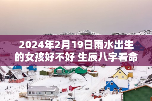 2025年2月19日雨水出生的女孩好不好 生辰八字看命