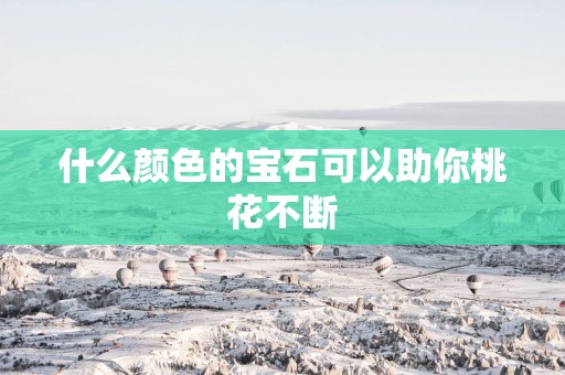 什么颜色的宝石可以助你桃花不断 什么颜色的宝石可以助你桃花不断