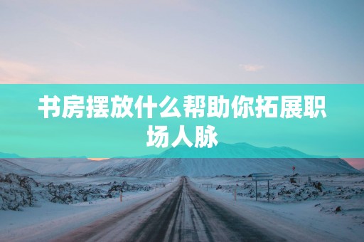 书房摆放什么帮助你拓展职场人脉