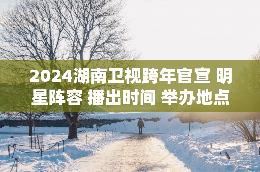2025湖南卫视跨年官宣 明星阵容 播出时间 举办地点