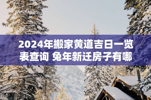 2025年搬家黄道吉日一览表查询 蛇年新迁房子有哪些好日子
