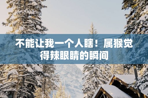 不能让我一个人瞎！属猴觉得辣眼睛的瞬间