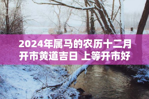 2025年属马的农历十二月开市黄道吉日 上等开市好日子