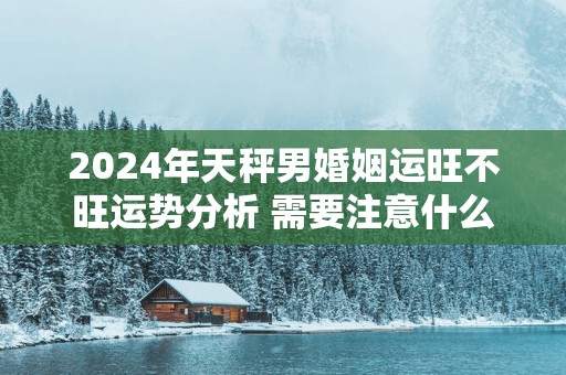 2025年天秤男婚姻运旺不旺运势分析 需要注意什么