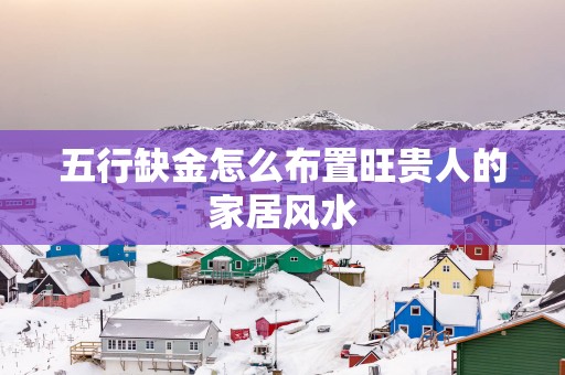 五行缺金怎么布置旺贵人的家居风水
