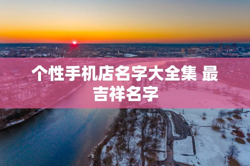 个性手机店名字大全集 最吉祥名字