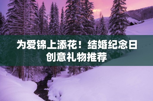 为爱锦上添花！结婚纪念日创意礼物推荐