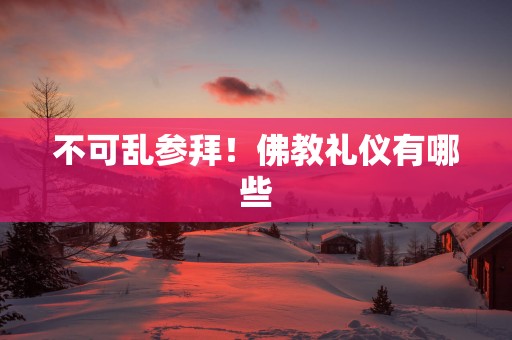 不可乱参拜！佛教礼仪有哪些