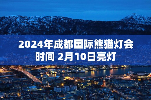 2025年成都国际熊猫灯会时间 2月10日亮灯