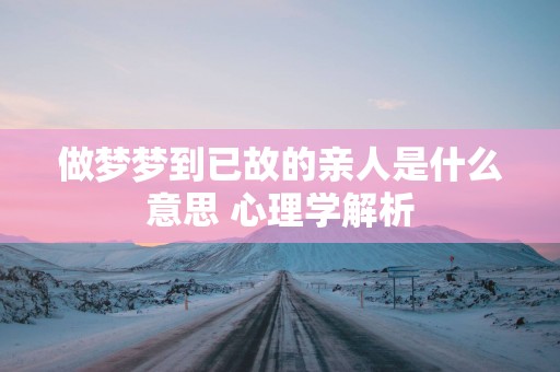 做梦梦到已故的亲人是什么意思 心理学解析