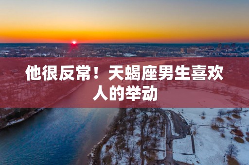 他很反常！天蝎座男生喜欢人的举动