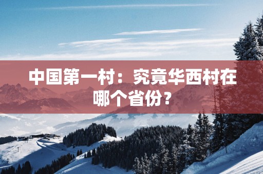 中国第一村：究竟华西村在哪个省份？