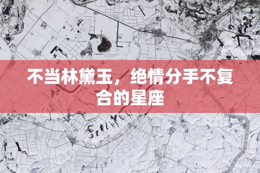 不当林黛玉，绝情分手不复合的星座