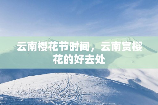 云南樱花节时间，云南赏樱花的好去处