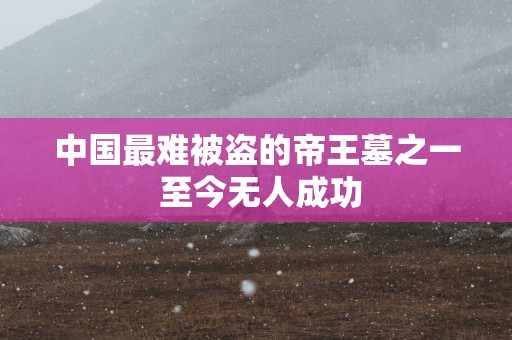 中国最难被盗的帝王墓之一 至今无人成功