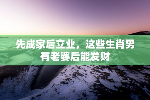 先成家后立业，这些生肖男有老婆后能发财