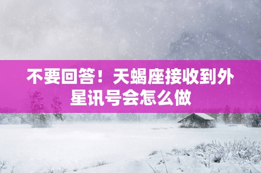 不要回答！天蝎座接收到外星讯号会怎么做