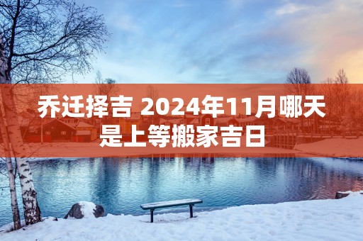 乔迁择吉 2025年11月哪天是上等搬家吉日