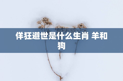 佯狂避世是什么生肖 羊和狗