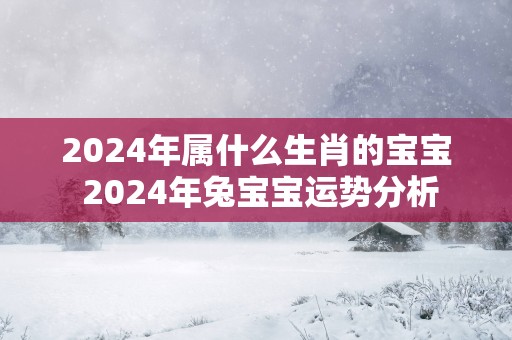 2025年属什么生肖的宝宝 2025年兔宝宝运势分析