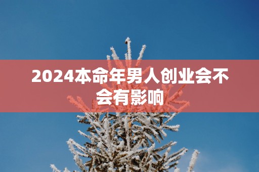 2024本命年男人创业会不会有影响