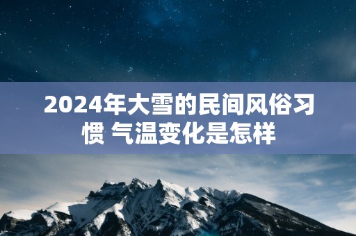 2024年大雪的民间风俗习惯 气温变化是怎样