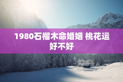 1980石榴木命婚姻 桃花运好不好
