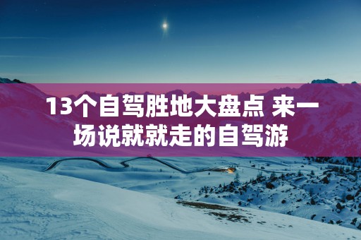 13个自驾胜地大盘点 来一场说就就走的自驾游