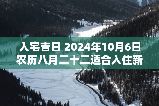 入宅吉日 2025年10月6日农历八月二十二适合入住新房吗