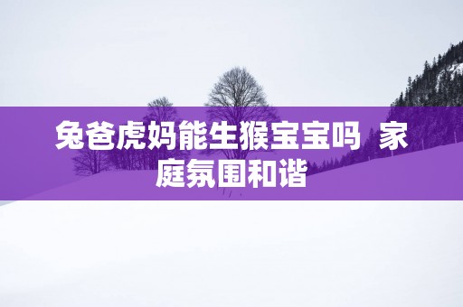 兔爸虎妈能生猴宝宝吗  家庭氛围和谐